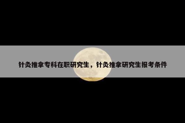 针灸推拿专科在职研究生，针灸推拿研究生报考条件