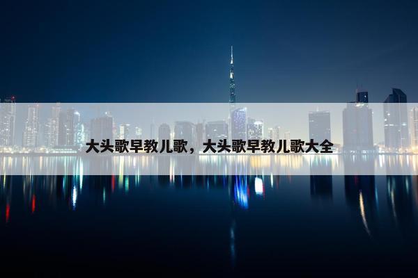 大头歌早教儿歌，大头歌早教儿歌大全