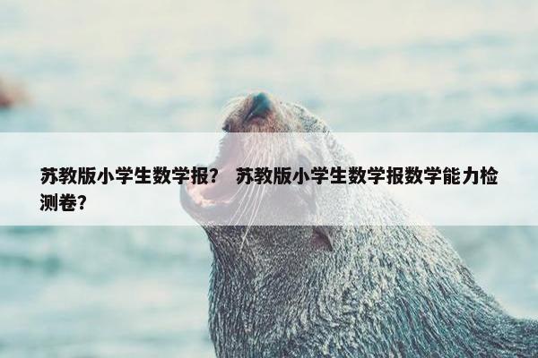苏教版小学生数学报？ 苏教版小学生数学报数学能力检测卷？