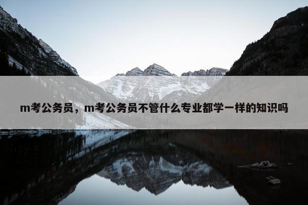 m考公务员，m考公务员不管什么专业都学一样的知识吗