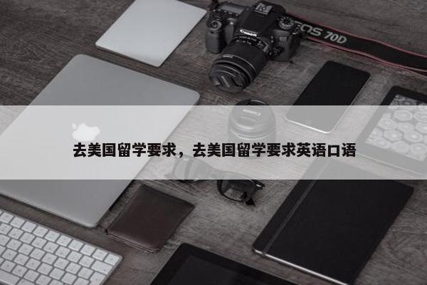 去美国留学要求，去美国留学要求英语口语