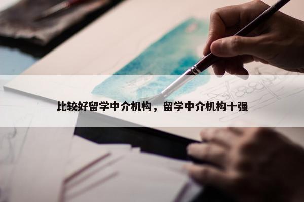 比较好留学中介机构，留学中介机构十强