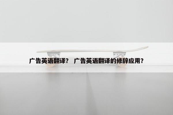 广告英语翻译？ 广告英语翻译的修辞应用？