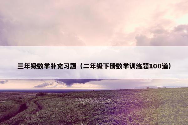 三年级数学补充习题（二年级下册数学训练题100道）