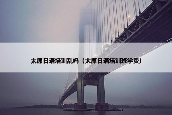太原日语培训乱吗（太原日语培训班学费）