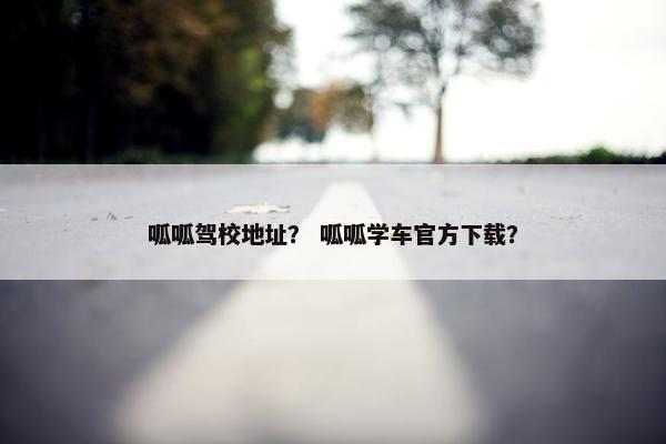 呱呱驾校地址？ 呱呱学车官方下载？