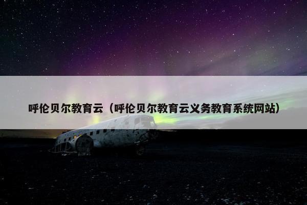 呼伦贝尔教育云（呼伦贝尔教育云义务教育系统网站）
