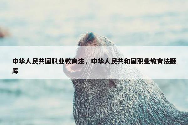 中华人民共国职业教育法，中华人民共和国职业教育法题库