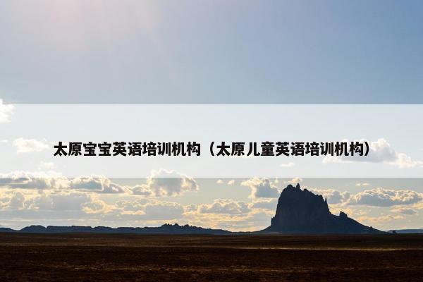 太原宝宝英语培训机构（太原儿童英语培训机构）