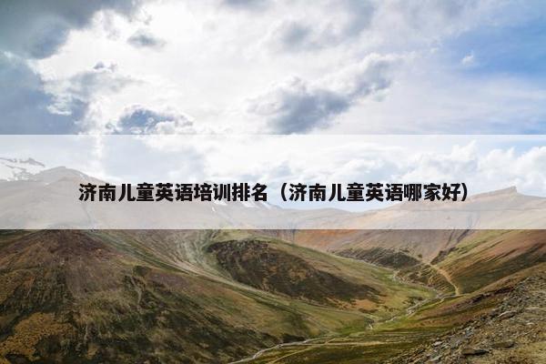 济南儿童英语培训排名（济南儿童英语哪家好）
