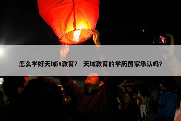 怎么学好天域it教育？ 天域教育的学历国家承认吗？