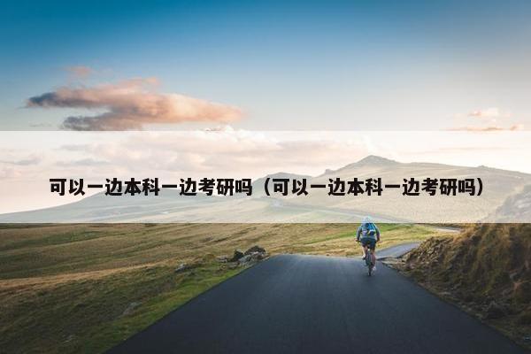 可以一边本科一边考研吗（可以一边本科一边考研吗）