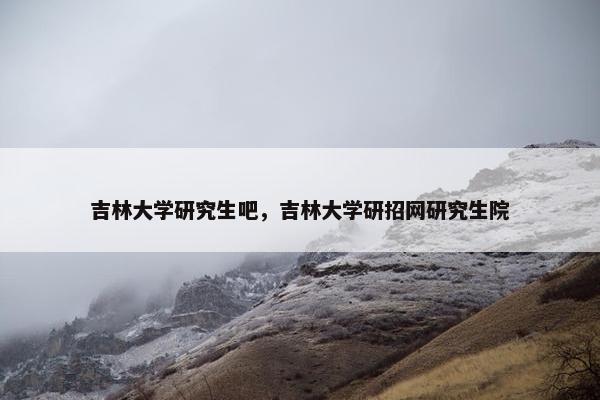 吉林大学研究生吧，吉林大学研招网研究生院