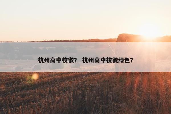 杭州高中校徽？ 杭州高中校徽绿色？