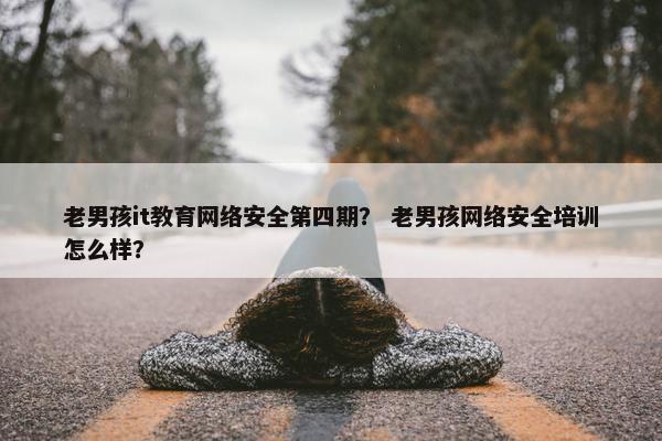 老男孩it教育网络安全第四期？ 老男孩网络安全培训怎么样？
