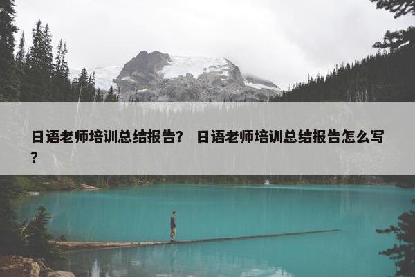日语老师培训总结报告？ 日语老师培训总结报告怎么写？
