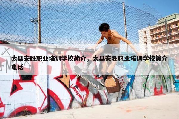 太县安胜职业培训学校简介，太县安胜职业培训学校简介电话
