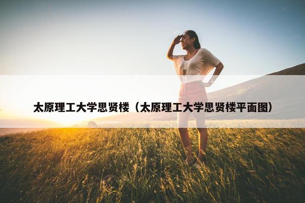 太原理工大学思贤楼（太原理工大学思贤楼平面图）