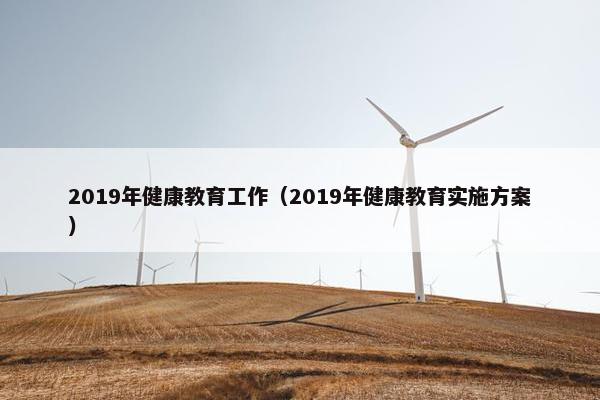 2019年健康教育工作（2019年健康教育实施方案）