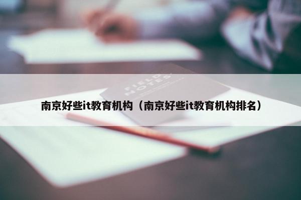 南京好些it教育机构（南京好些it教育机构排名）