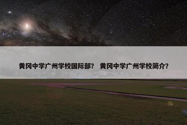 黄冈中学广州学校国际部？ 黄冈中学广州学校简介？