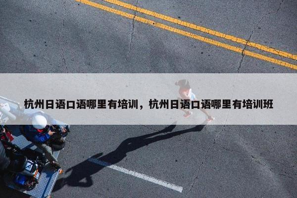 杭州日语口语哪里有培训，杭州日语口语哪里有培训班