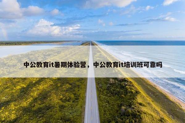 中公教育it暑期体验营，中公教育it培训班可靠吗