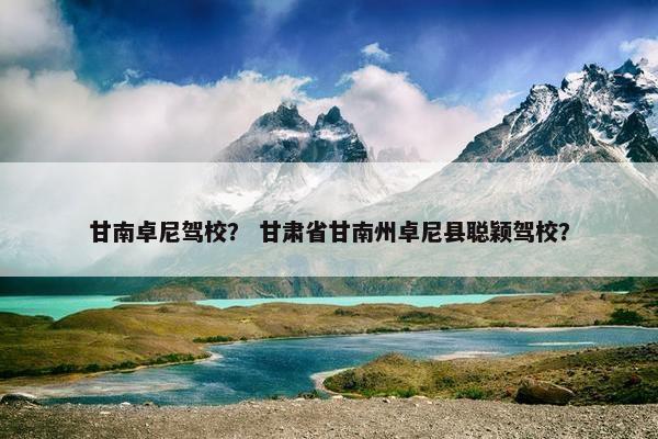 甘南卓尼驾校？ 甘肃省甘南州卓尼县聪颖驾校？