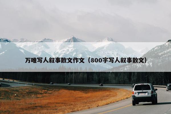 万唯写人叙事散文作文（800字写人叙事散文）