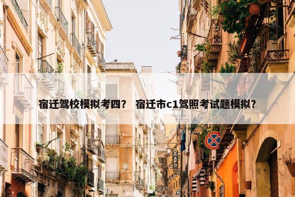 宿迁驾校模拟考四？ 宿迁市c1驾照考试题模拟？