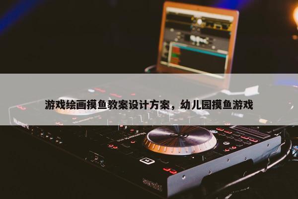 游戏绘画摸鱼教案设计方案，幼儿园摸鱼游戏