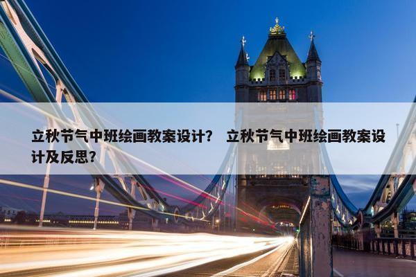 立秋节气中班绘画教案设计？ 立秋节气中班绘画教案设计及反思？