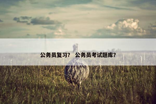 公务员复习？ 公务员考试题库？