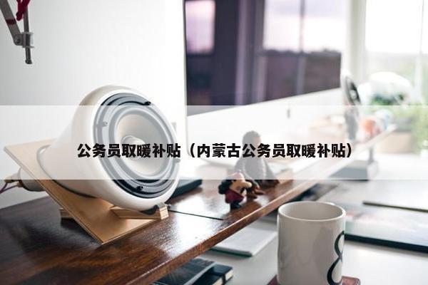公务员取暖补贴（内蒙古公务员取暖补贴）