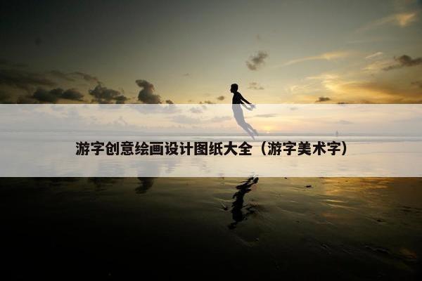 游字创意绘画设计图纸大全（游字美术字）