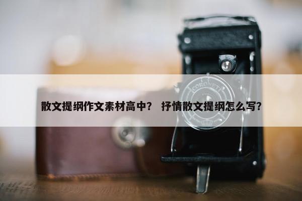 散文提纲作文素材高中？ 抒情散文提纲怎么写？
