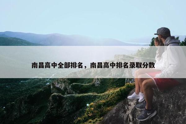 南昌高中全部排名，南昌高中排名录取分数