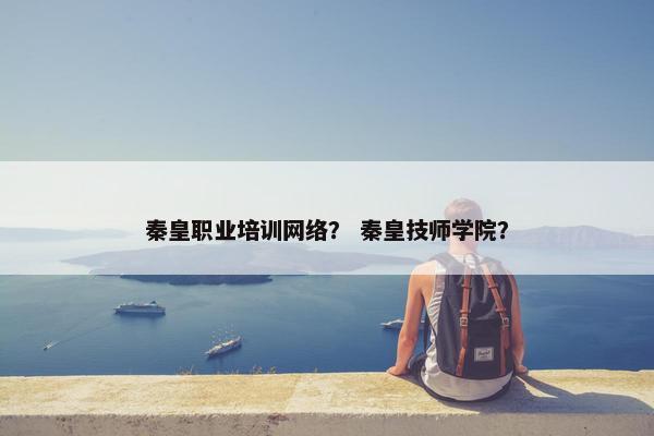 秦皇职业培训网络？ 秦皇技师学院？
