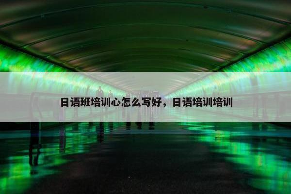 日语班培训心怎么写好，日语培训培训