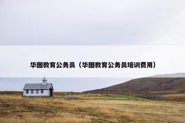 华图教育公务员（华图教育公务员培训费用）