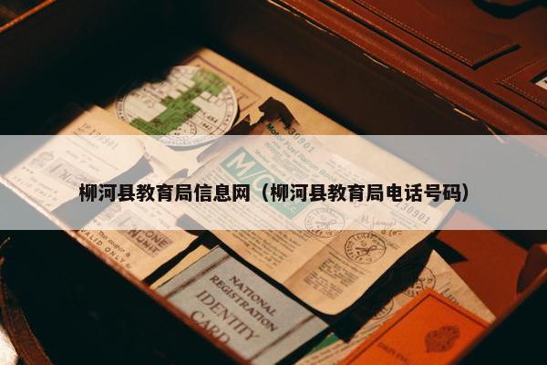 柳河县教育局信息网（柳河县教育局电话号码）