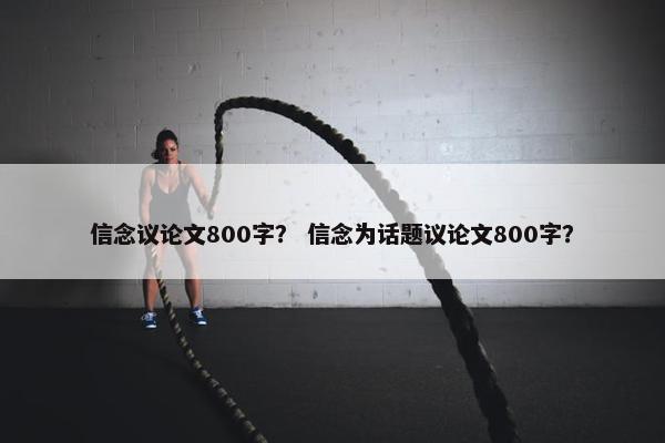 信念议论文800字？ 信念为话题议论文800字？