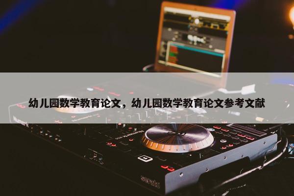 幼儿园数学教育论文，幼儿园数学教育论文参考文献