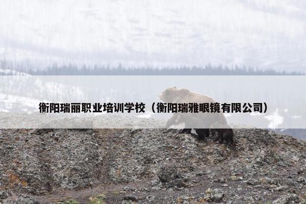 衡阳瑞丽职业培训学校（衡阳瑞雅眼镜有限公司）