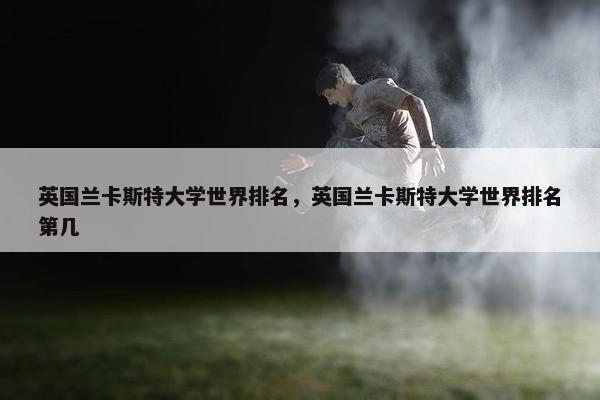 英国兰卡斯特大学世界排名，英国兰卡斯特大学世界排名第几