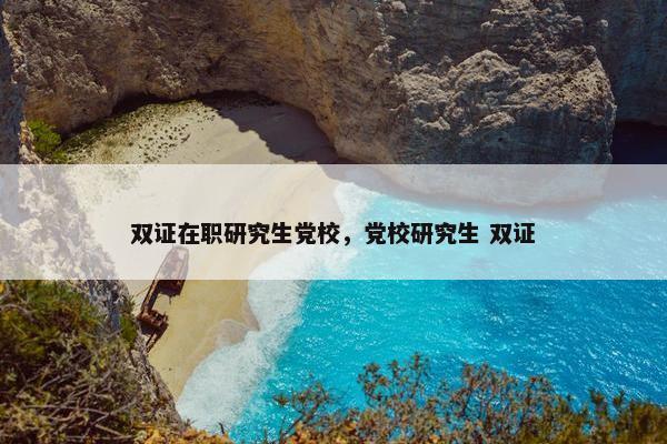双证在职研究生党校，党校研究生 双证