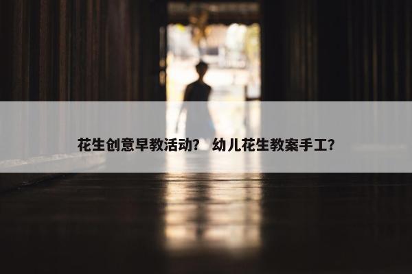 花生创意早教活动？ 幼儿花生教案手工？