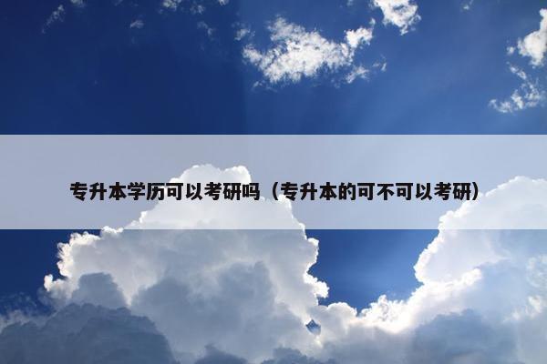 专升本学历可以考研吗（专升本的可不可以考研）
