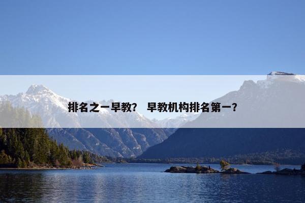 排名之一早教？ 早教机构排名第一？