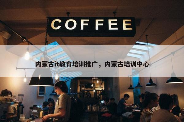 内蒙古it教育培训推广，内蒙古培训中心